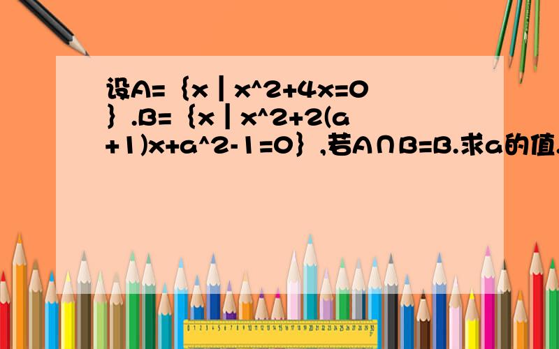 设A=｛x｜x^2+4x=0｝.B=｛x｜x^2+2(a+1)x+a^2-1=0｝,若A∩B=B.求a的值.