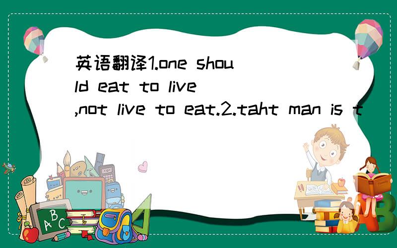 英语翻译1.one should eat to live,not live to eat.2.taht man is t