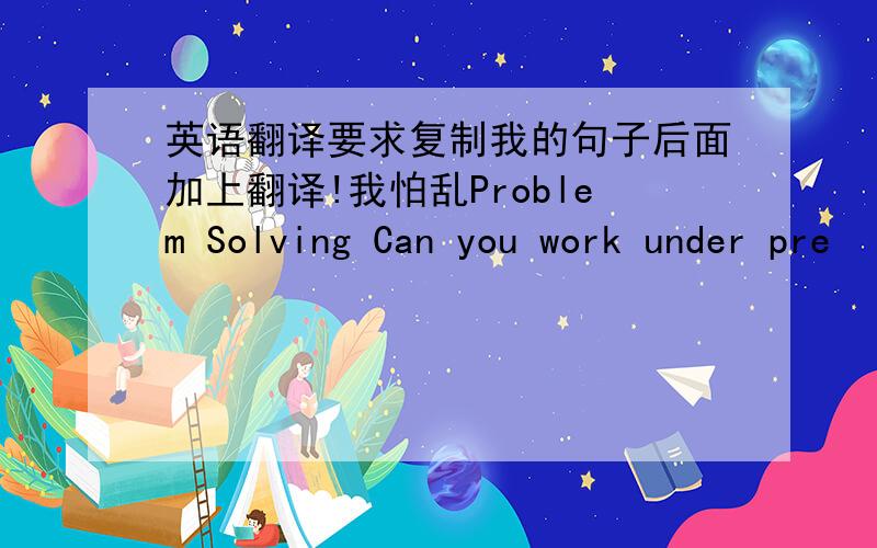 英语翻译要求复制我的句子后面加上翻译!我怕乱Problem Solving Can you work under pre