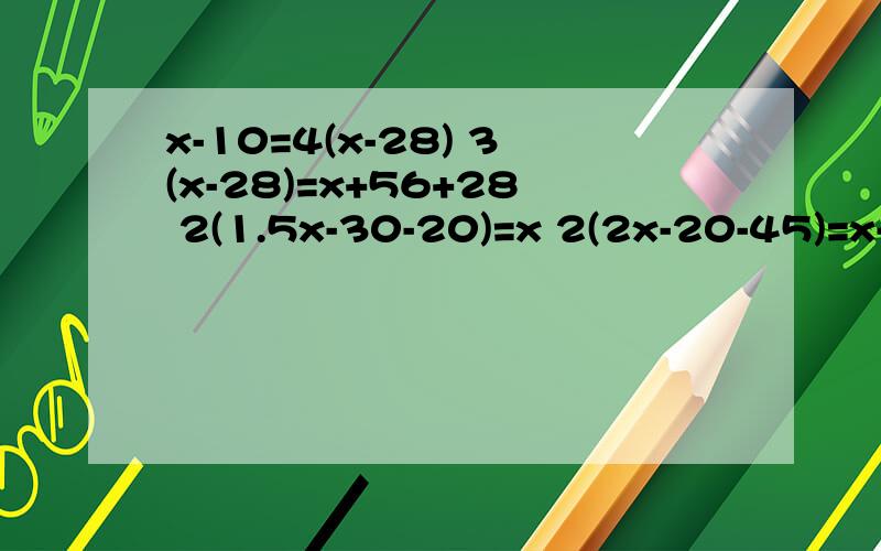 x-10=4(x-28) 3(x-28)=x+56+28 2(1.5x-30-20)=x 2(2x-20-45)=x-1