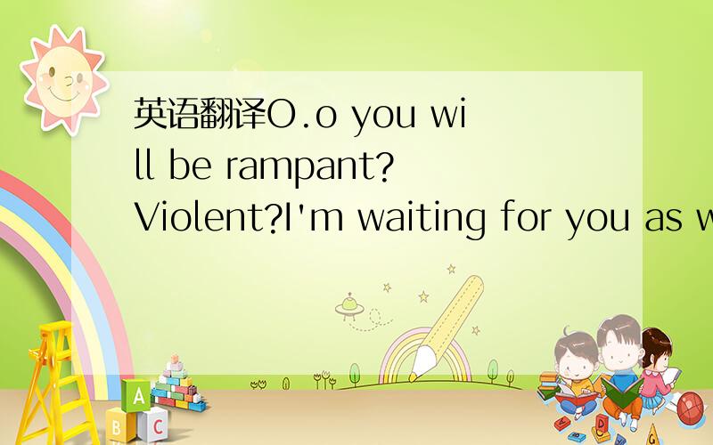 英语翻译O.o you will be rampant?Violent?I'm waiting for you as w