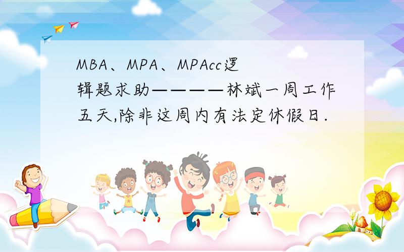 MBA、MPA、MPAcc逻辑题求助————林斌一周工作五天,除非这周内有法定休假日.