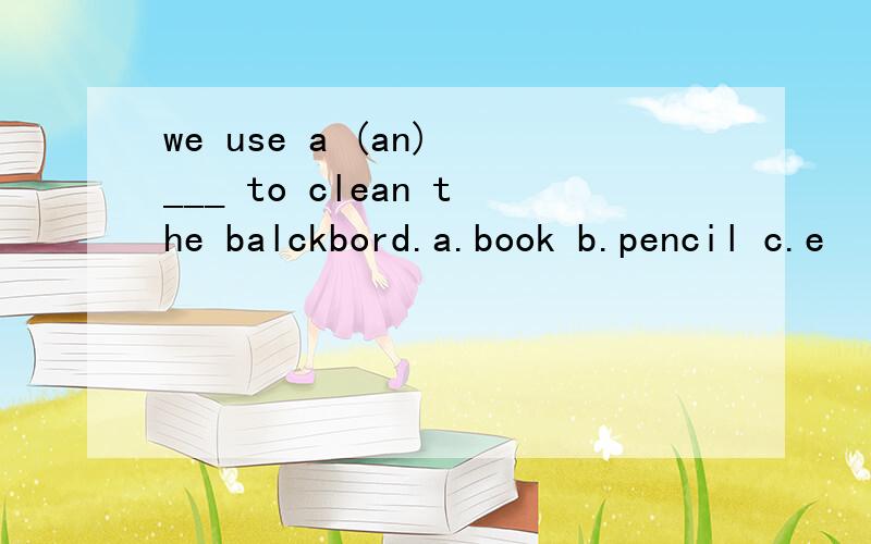 we use a (an) ___ to clean the balckbord.a.book b.pencil c.e