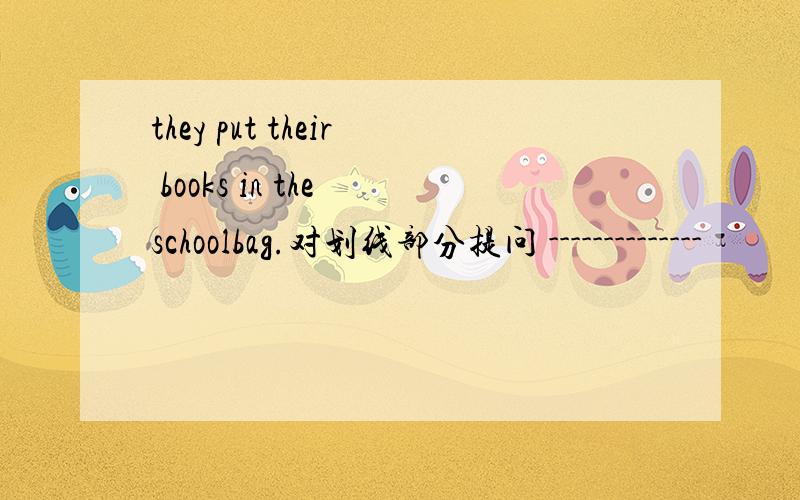 they put their books in the schoolbag.对划线部分提问 --------------