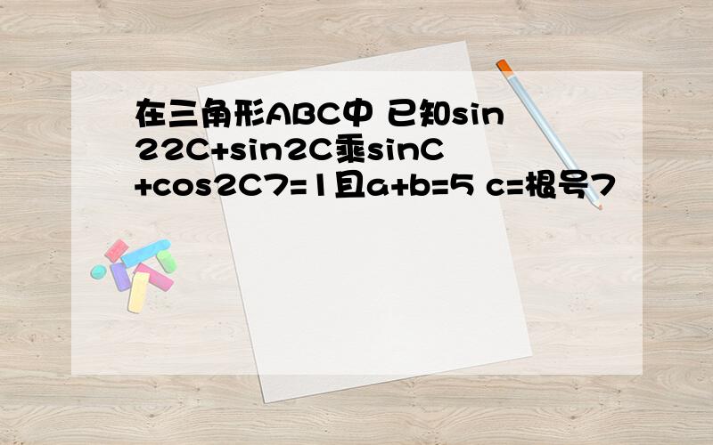在三角形ABC中 已知sin22C+sin2C乘sinC+cos2C7=1且a+b=5 c=根号7