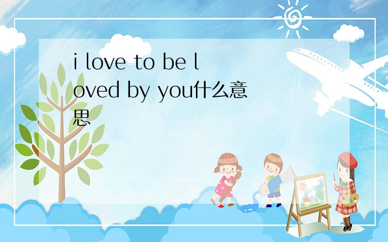 i love to be loved by you什么意思