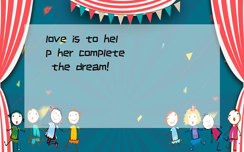 love is to help her complete the dream!