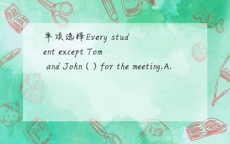 单项选择Every student except Tom and John ( ) for the meeting.A.