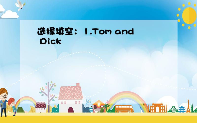 选择填空：1.Tom and Dick