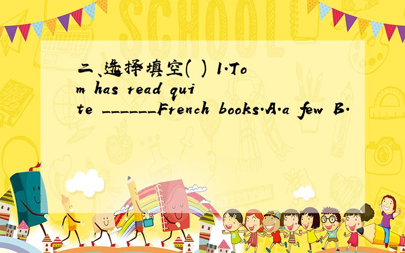二、选择填空( ) 1.Tom has read quite ______French books.A.a few B.