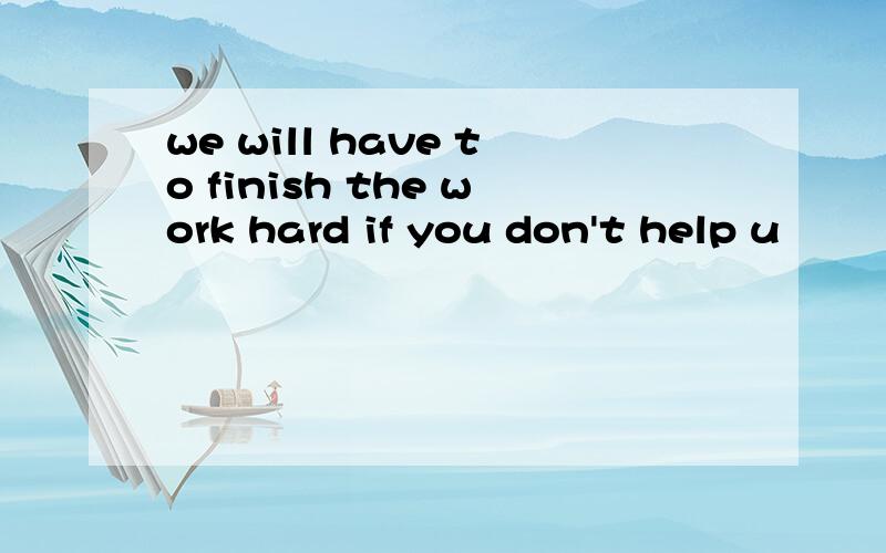 we will have to finish the work hard if you don't help u