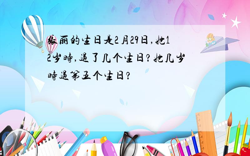 张丽的生日是2月29日,她12岁时,过了几个生日?她几岁时过第五个生日?