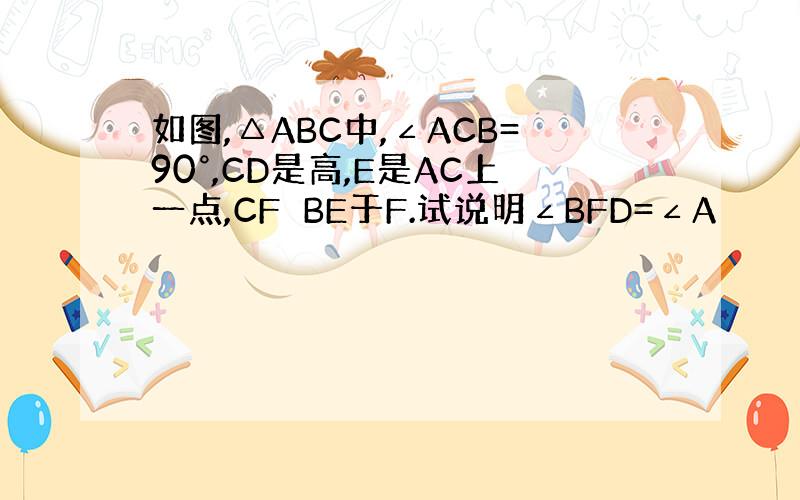 如图,△ABC中,∠ACB=90°,CD是高,E是AC上一点,CF⊥BE于F.试说明∠BFD=∠A