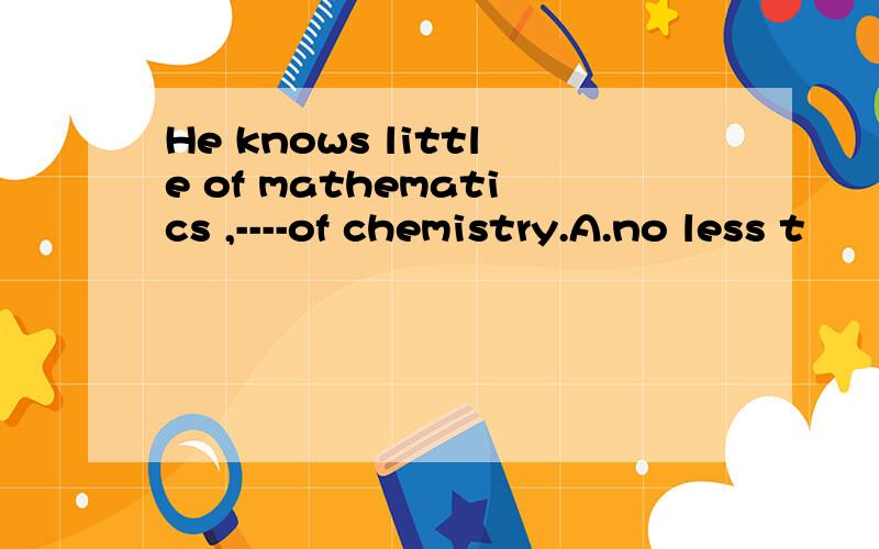 He knows little of mathematics ,----of chemistry.A.no less t