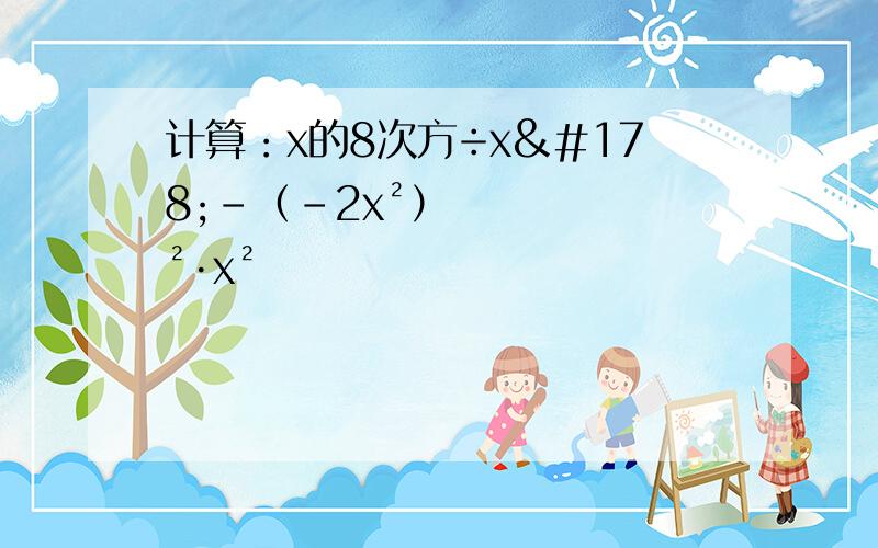 计算：x的8次方÷x²-（-2x²）²·x²