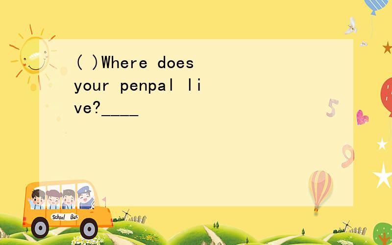 ( )Where does your penpal live?____