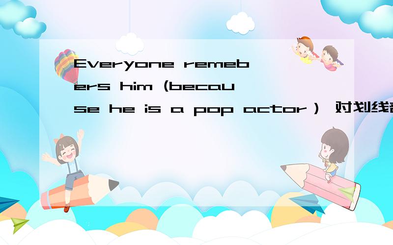 Everyone remebers him (because he is a pop actor） 对划线部分提问