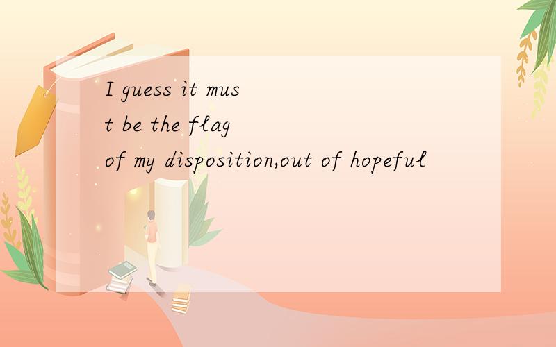 I guess it must be the flag of my disposition,out of hopeful