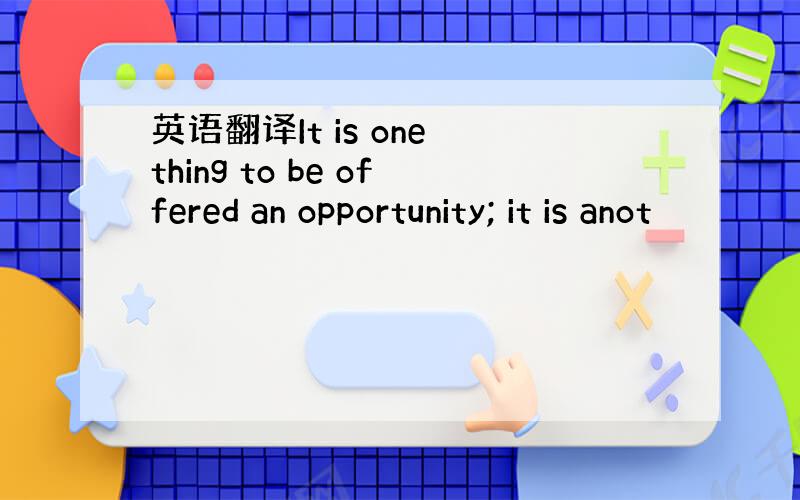 英语翻译It is one thing to be offered an opportunity; it is anot
