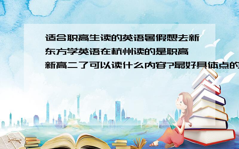 适合职高生读的英语暑假想去新东方学英语在杭州读的是职高 新高二了可以读什么内容?最好具体点的