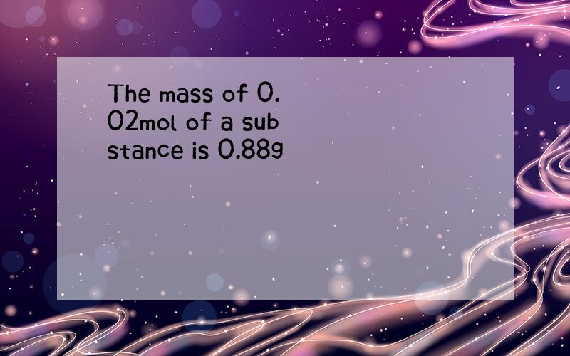 The mass of 0.02mol of a substance is 0.88g
