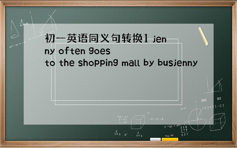 初一英语同义句转换1 jenny often goes to the shopping mall by busjenny