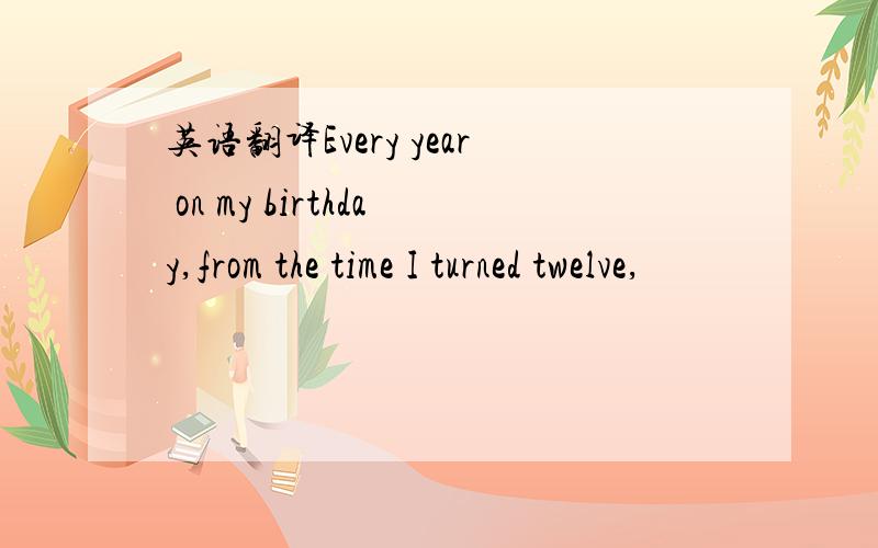 英语翻译Every year on my birthday,from the time I turned twelve,