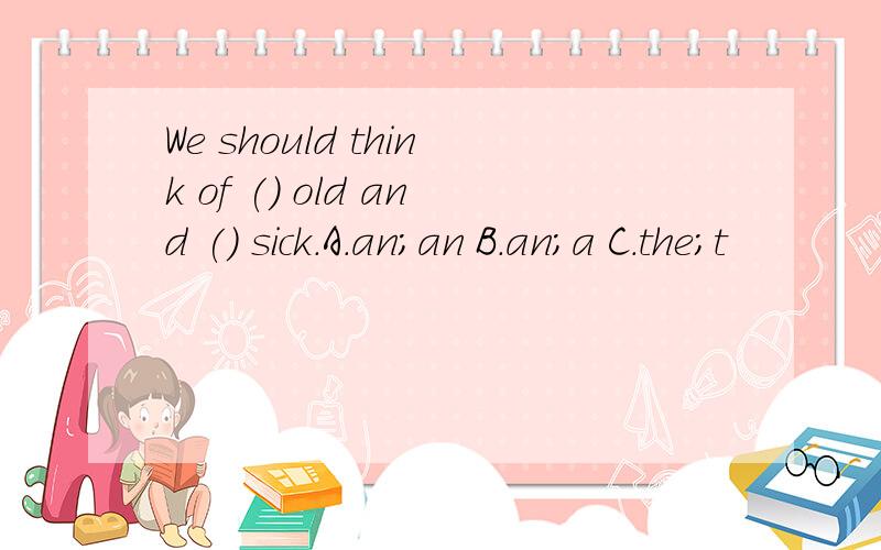 We should think of () old and () sick.A.an;an B.an;a C.the;t
