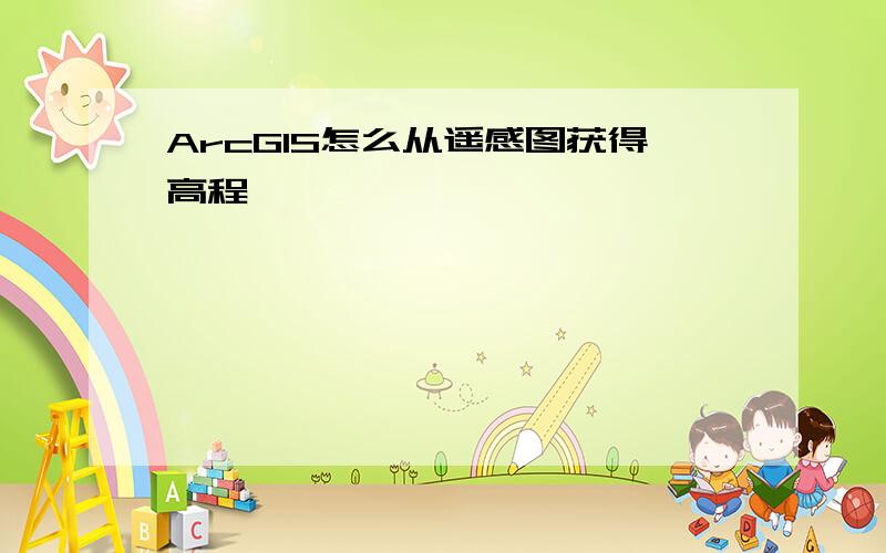 ArcGIS怎么从遥感图获得高程