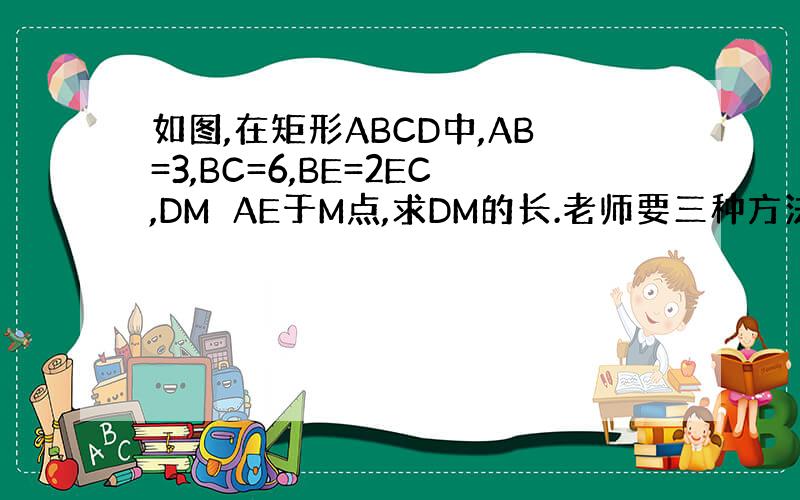 如图,在矩形ABCD中,AB=3,BC=6,BE=2EC,DM⊥AE于M点,求DM的长.老师要三种方法.
