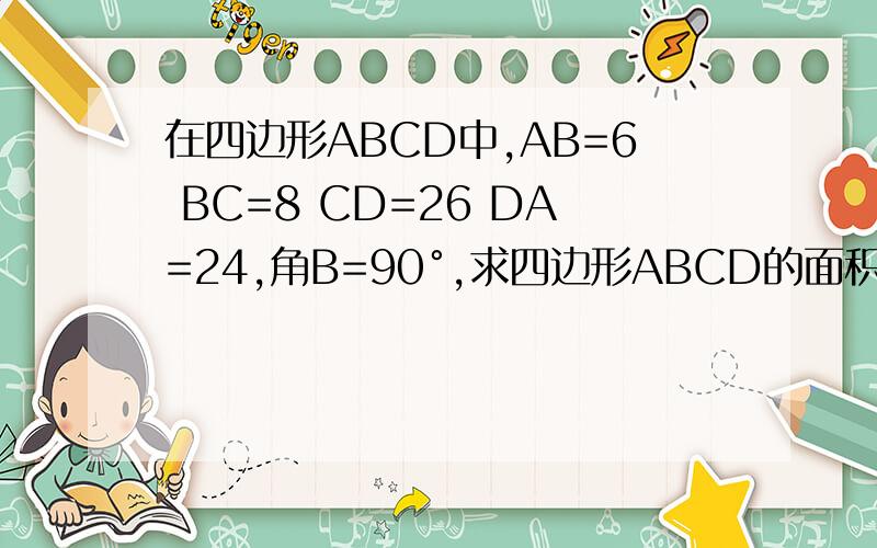 在四边形ABCD中,AB=6 BC=8 CD=26 DA=24,角B=90°,求四边形ABCD的面积?