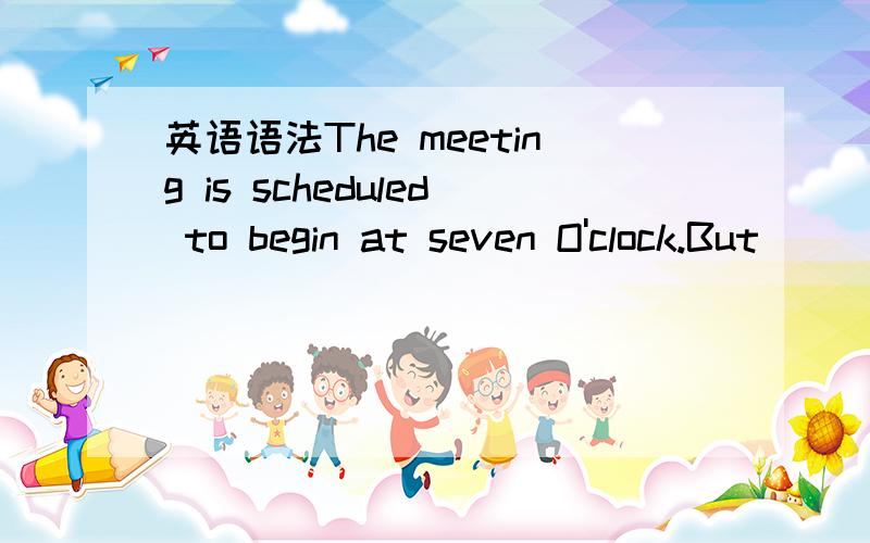 英语语法The meeting is scheduled to begin at seven O'clock.But (