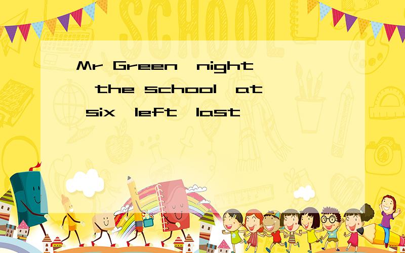 Mr Green,night,the school,at six,left,last