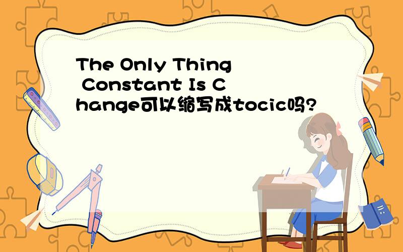The Only Thing Constant Is Change可以缩写成tocic吗?