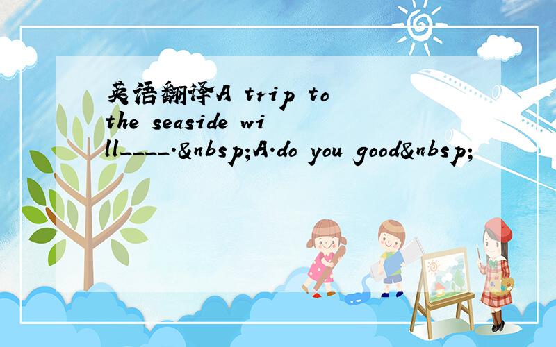 英语翻译A trip to the seaside will____. A.do you good 