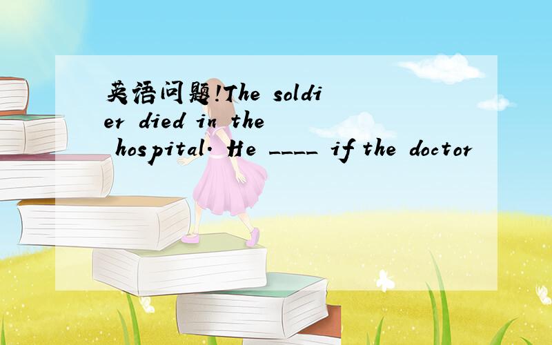 英语问题!The soldier died in the hospital. He ____ if the doctor
