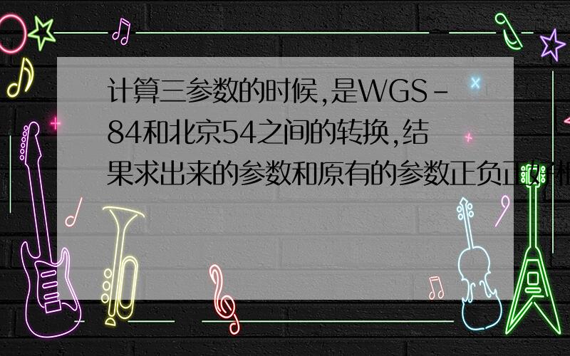 计算三参数的时候,是WGS-84和北京54之间的转换,结果求出来的参数和原有的参数正负正好相反,