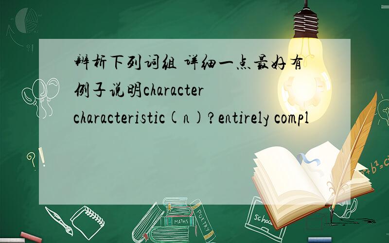 辨析下列词组 详细一点最好有例子说明character characteristic(n)?entirely compl