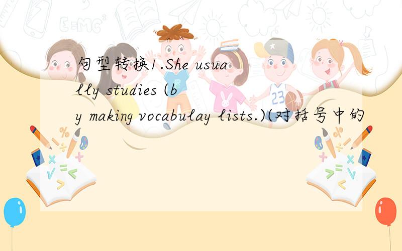 句型转换1.She usually studies (by making vocabulay lists.)(对括号中的