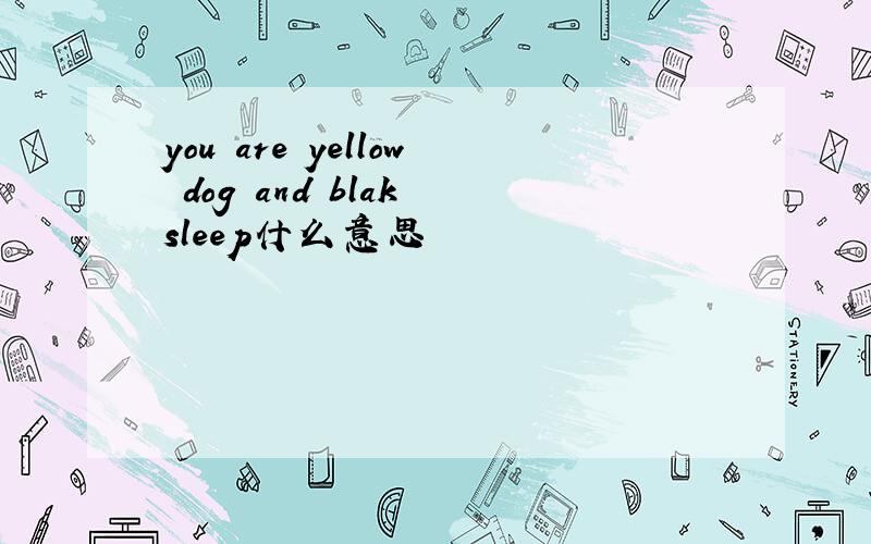 you are yellow dog and blak sleep什么意思