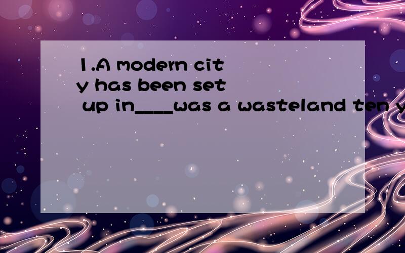1.A modern city has been set up in____was a wasteland ten ye