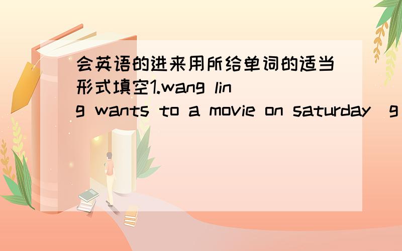 会英语的进来用所给单词的适当形式填空1.wang ling wants to a movie on saturday(g