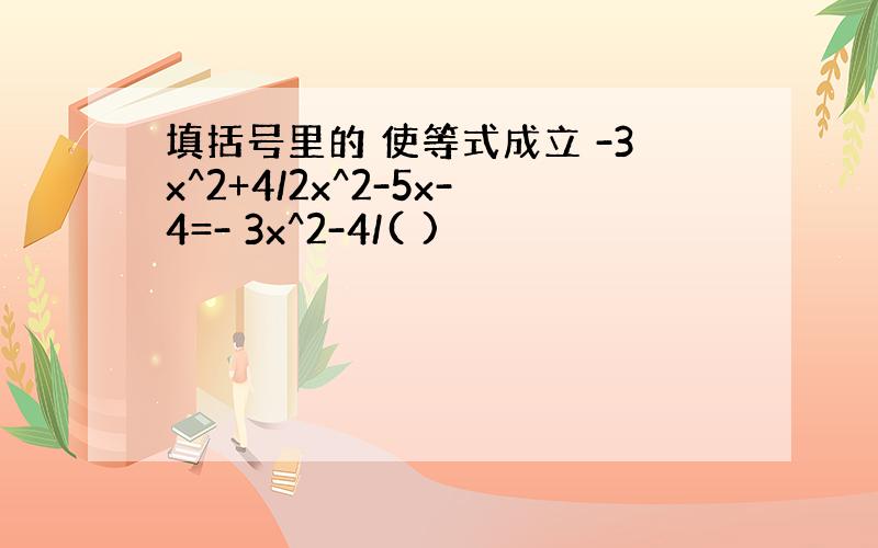填括号里的 使等式成立 -3x^2+4/2x^2-5x-4=- 3x^2-4/( )
