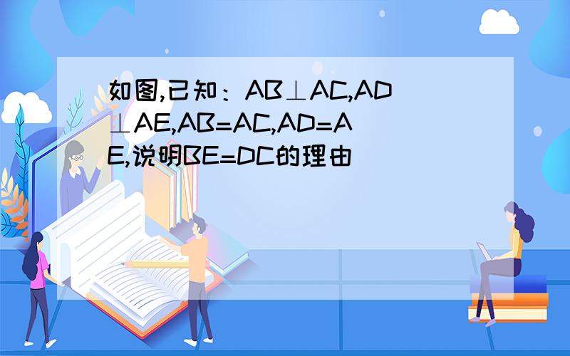 如图,已知：AB⊥AC,AD⊥AE,AB=AC,AD=AE,说明BE=DC的理由