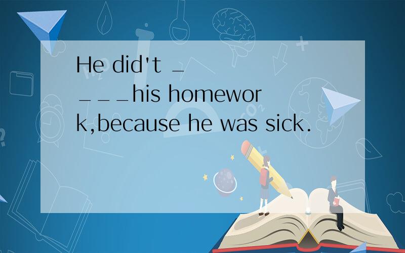 He did't ____his homework,because he was sick.