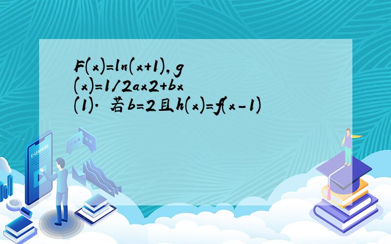 F(x)=ln(x+1),g(x)=1/2ax2+bx (1). 若b=2且h(x)=f(x-1)