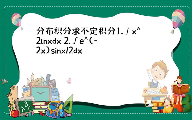 分布积分求不定积分1.∫x^2lnxdx 2.∫e^(-2x)sinx/2dx