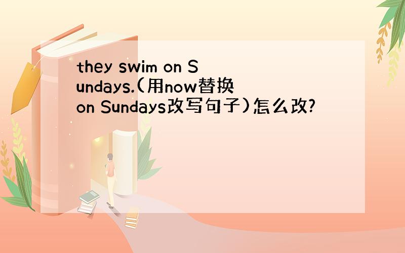 they swim on Sundays.(用now替换on Sundays改写句子)怎么改?