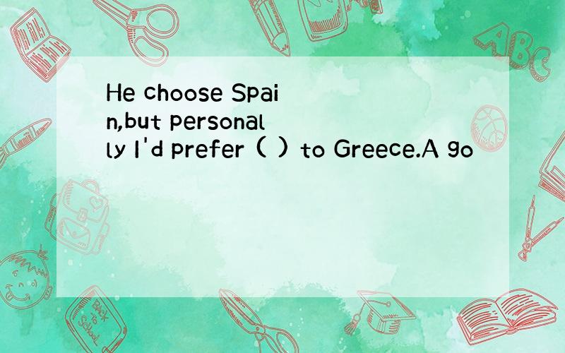 He choose Spain,but personally I'd prefer ( ) to Greece.A go