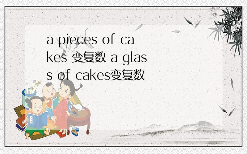 a pieces of cakes 变复数 a glass of cakes变复数
